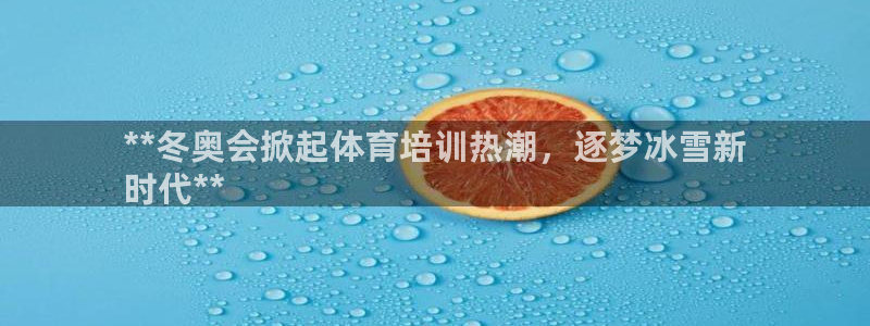 欧陆娱乐合法吗：**冬奥会掀起体育培训热潮，逐梦冰雪