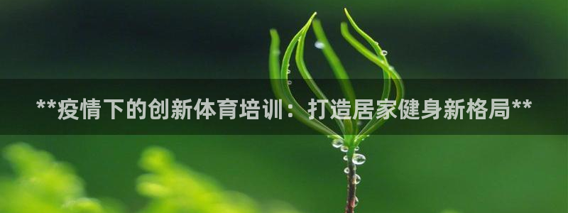 欧陆娱乐代理 贴吧是真的吗：**疫情下的创新体育培训