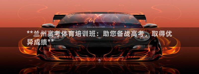 欧陆娱乐官网首页下载：**兰州高考体育培训班：助您备