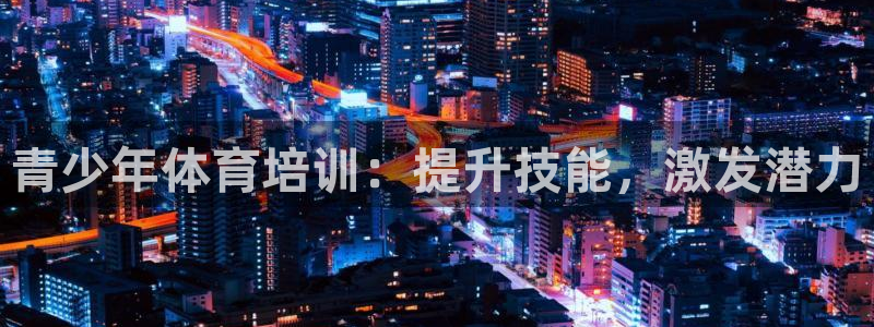 欧陆娱乐测试：青少年体育培训：提升技能，激发潜力