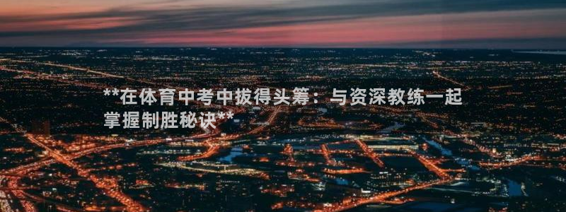 欧陆娱乐官网网址：**在体育中考中拔得头筹：与资深教