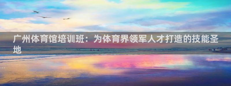 欧陆娱乐总代理电话：广州体育馆培训班：为体育界领军人