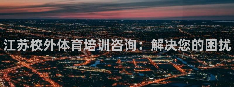 欧陆娱乐注册链接安全吗知乎：江苏校外体育培训咨询：解