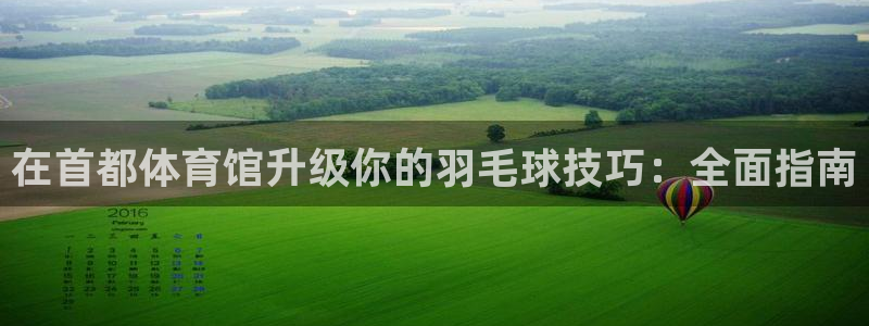 欧陆娱乐总代理电话：在首都体育馆升级你的羽毛球技巧：