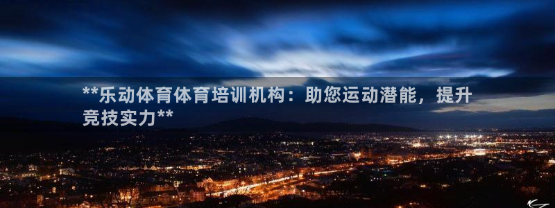 欧陆娱乐是真的吗：**乐动体育体育培训机构：助您运动