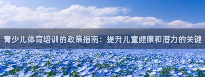 欧陆娱乐能提现嘛?：青少儿体育培训的政策指南：提升儿
