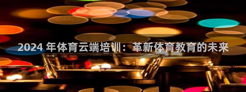 欧陆娱乐app攻略大全：2024 年体育云端培训：革