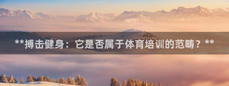 欧陆娱乐登录平台下载：**搏击健身：它是否属于体育培