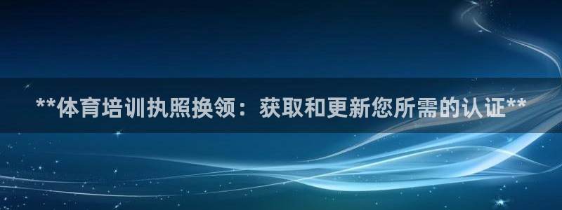 欧陆娱乐登录官网：**体育培训执照换领：获取和更新您
