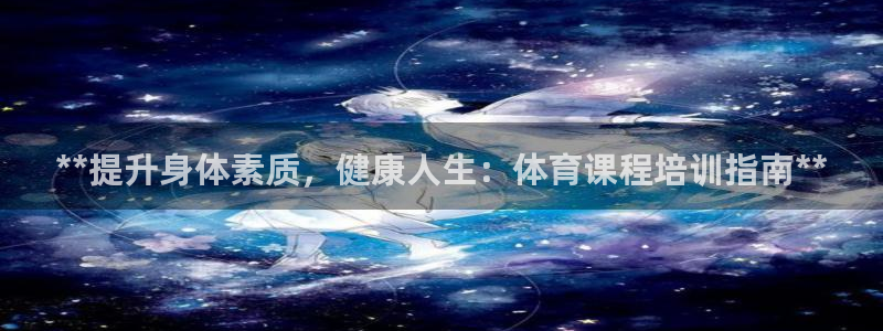 欧陆娱乐百科：**提升身体素质，健康人生：体育课程培