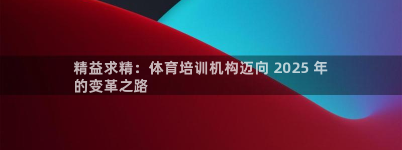 欧陆娱乐公司产品介绍大全：精益求精：体育培训机构迈向
