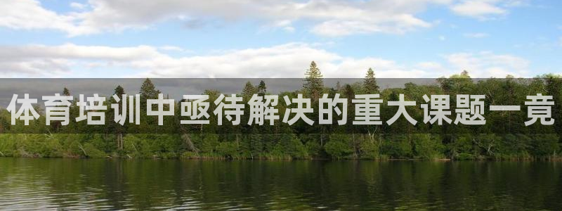 欧陆娱乐总代：体育培训中亟待解决的重大课题一竟