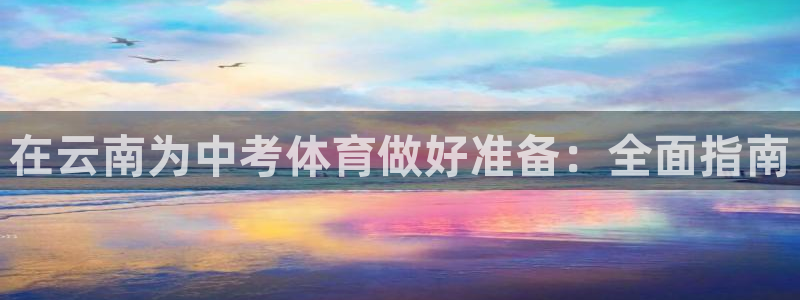 欧陆娱乐官方客服电话：在云南为中考体育做好准备：全面