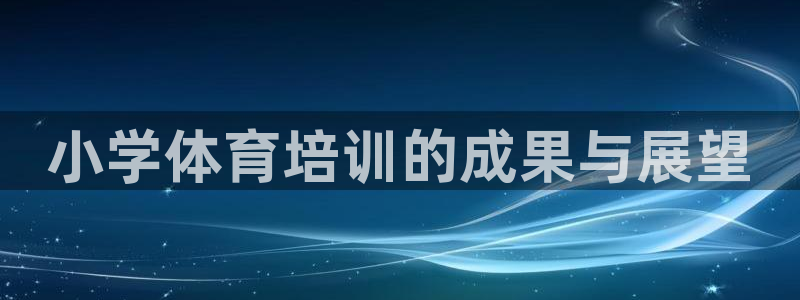 欧陆娱乐是那个旗下的品牌公司：小学体育培训的成果与展