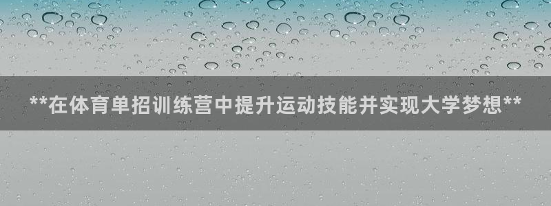 欧陆娱乐安全吗：**在体育单招训练营中提升运动技能并实现大学