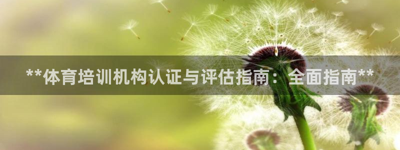欧陆娱乐登陆平台官网：**体育培训机构认证与评估指南：全面指