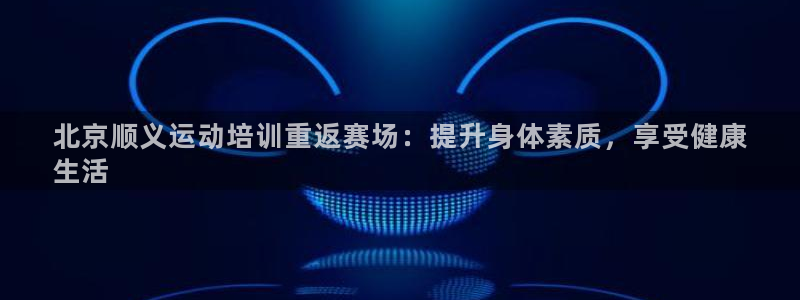 欧陆娱乐挂机怎么玩的：北京顺义运动培训重返赛场：提升身体素质
