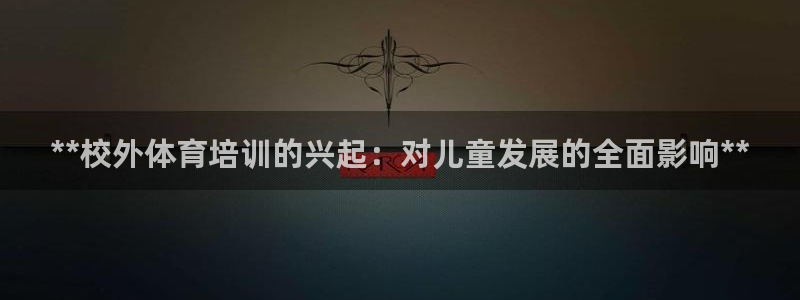 欧陆娱乐登录平台：**校外体育培训的兴起：对儿童发展